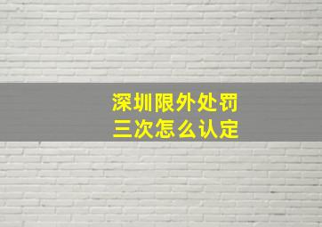 深圳限外处罚 三次怎么认定